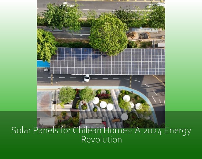 Solar Panels for Chilean Homes: A 2024 Energy Revolution